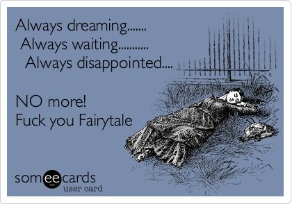 Always dreaming....... Always waiting...........  Always disappointed....NO more!Fuck you Fairytale