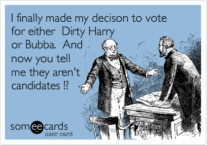 I finally made my decison to vote for either  Dirty Harry 
or Bubba.  And
now you tell
me they aren't
candidates !?