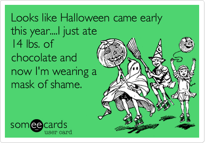 Looks like Halloween came early this year....I just ate14 lbs. ofchocolate andnow I'm wearing amask of shame.