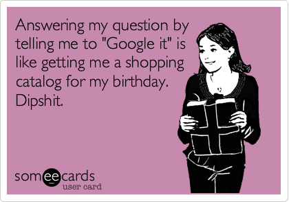 Answering my question bytelling me to "Google it" islike getting me a shoppingcatalog for my birthday.Dipshit.