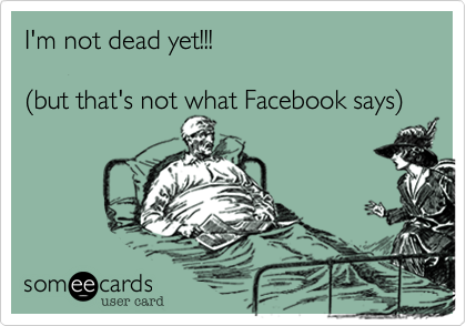 I'm not dead yet!!!(but that's not what Facebook says)