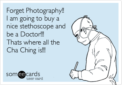 Forget Photography!!I am going to buy anice stethoscope and be a Doctor!!!Thats where all the Cha Ching is!!!