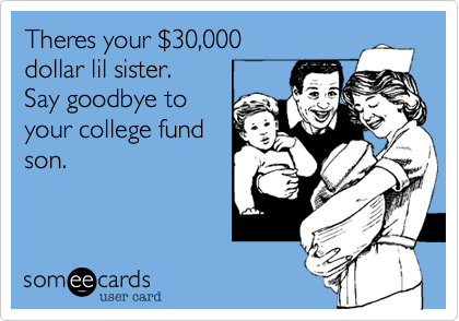 Theres your $30,000dollar lil sister.Say goodbye to your college fundson. 
