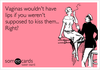 Vaginas wouldn't have lips if you weren't supposed to kiss them... Right?