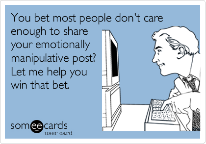 You bet most people don't care enough to shareyour emotionallymanipulative post? Let me help youwin that bet.