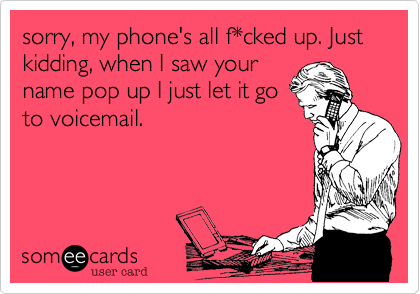 sorry, my phone's all f*cked up. Just kidding, when I saw yourname pop up I just let it goto voicemail.