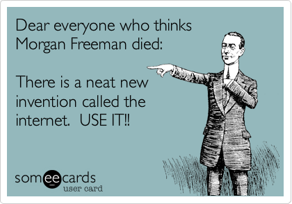 Dear everyone who thinksMorgan Freeman died: There is a neat newinvention called theinternet.  USE IT!!