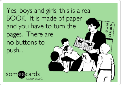 Yes, boys and girls, this is a real BOOK.  It is made of paperand you have to turn thepages.  There areno buttons topush...