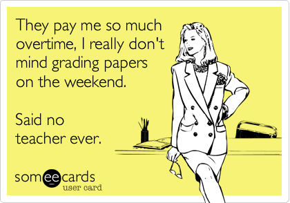 They pay me so muchovertime, I really don'tmind grading paperson the weekend.Said no teacher ever.