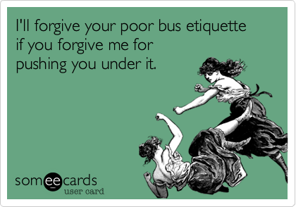 I'll forgive your poor bus etiquette 
if you forgive me for 
pushing you under it.
