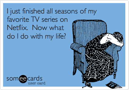 I just finished all seasons of my favorite TV series on
Netflix.  Now what
do I do with my life?