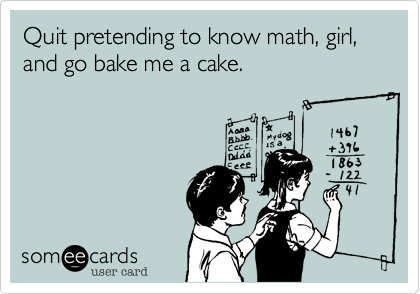 Quit pretending to know math, girl, and go bake me a cake.