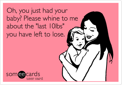 Oh, you just had your
baby? Please whine to me
about the "last 10lbs"
you have left to lose.