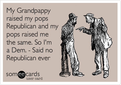 My Grandpappy
raised my pops
Republican and my
pops raised me
the same. So I'm
a Dem. - Said no
Republican ever 