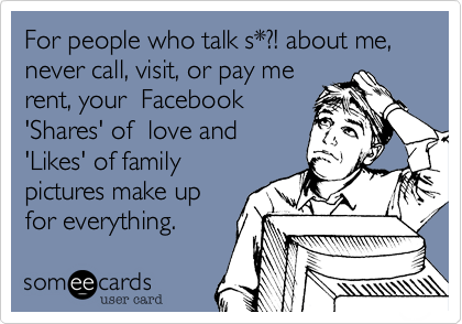 For people who talk s*?! about me, never call, visit, or pay me
rent, your  Facebook
'Shares' of  love and
'Likes' of family
pictures make up
for everything.