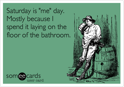 Saturday is "me" day.
Mostly because I
spend it laying on the
floor of the bathroom. 