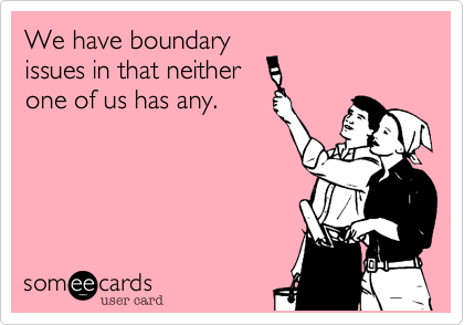 We have boundary
issues in that neither 
one of us has any.