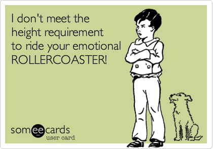 I don't meet the 
height requirement
to ride your emotional
ROLLERCOASTER!