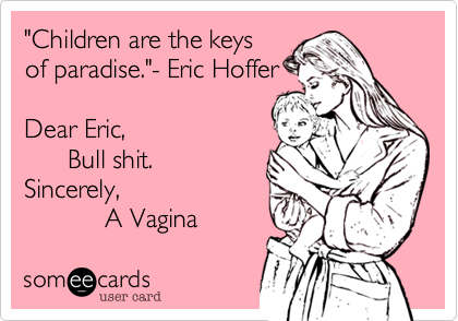 "Children are the keys
of paradise."- Eric Hoffer

Dear Eric, 
      Bull shit. 
Sincerely, 
           A Vagina