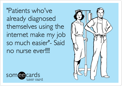 "Patients who've
already diagnosed
themselves using the
internet make my job
so much easier"- Said
no nurse ever!!!!