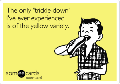The only "trickle-down" 
I've ever experienced 
is of the yellow variety.