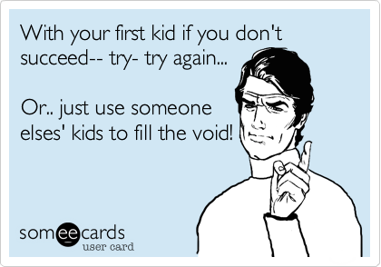 With your first kid if you don't succeed-- try- try again...

Or.. just use someone
elses' kids to fill the void! 