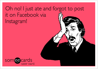 Oh no! I just ate and forgot to post it on Facebook via
Instagram!