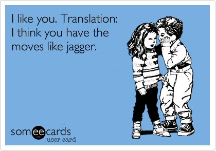 I like you. Translation:
I think you have the
moves like jagger.