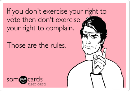 If you don't exercise your right to vote then don't exercise
your right to complain. 

Those are the rules.