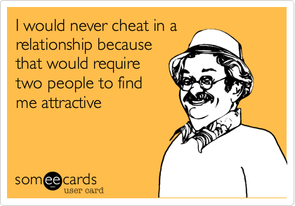 I would never cheat in a
relationship because
that would require
two people to find
me attractive 