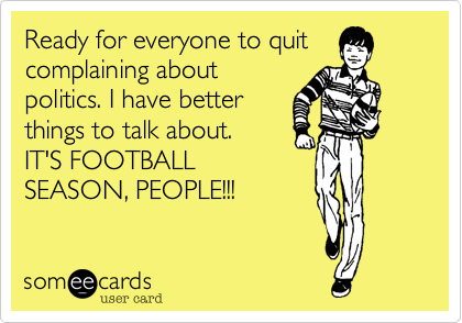 Ready for everyone to quit
complaining about
politics. I have better
things to talk about.
IT'S FOOTBALL
SEASON, PEOPLE!!!