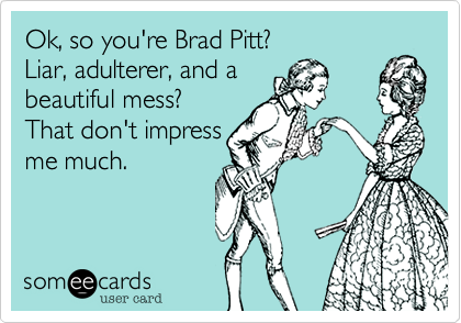 Ok, so you're Brad Pitt? 
Liar, adulterer, and a
beautiful mess? 
That don't impress
me much.