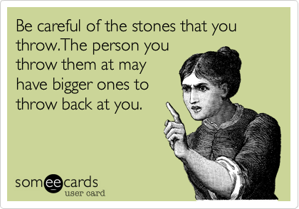 Be careful of the stones that you throw.The person you
throw them at may
have bigger ones to
throw back at you.