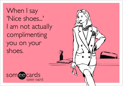When I say 
'Nice shoes...' 
I am not actually
complimenting
you on your 
shoes.