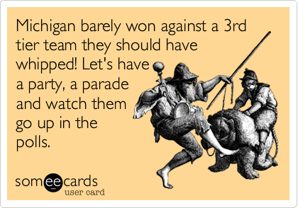 Michigan barely won against a 3rd tier team they should have whipped! Let's have 
a party, a parade 
and watch them
go up in the
polls.