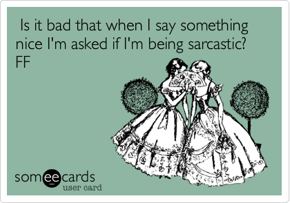  Is it bad that when I say something nice I'm asked if I'm being sarcastic? FF 