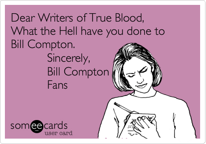 Dear Writers of True Blood,
What the Hell have you done to Bill Compton.
           Sincerely,
           Bill Compton
           Fans