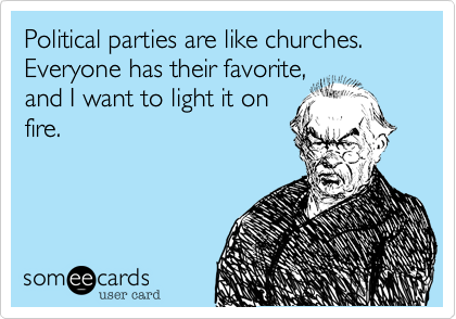 Political parties are like churches. Everyone has their favorite,
and I want to light it on
fire.