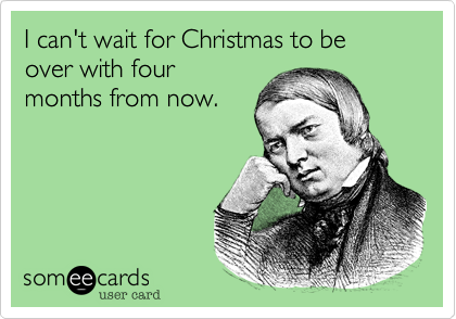 I can't wait for Christmas to be over with four
months from now. 
