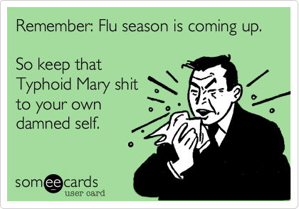Remember: Flu season is coming up.So keep thatTyphoid Mary shitto your owndamned self.