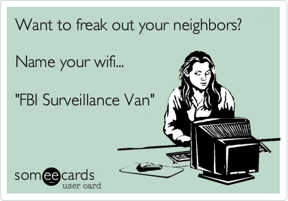Want to freak out your neighbors?

Name your wifi...

"FBI Surveillance Van"