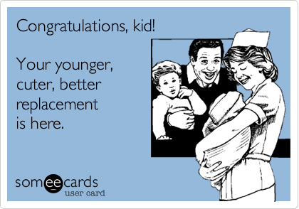 Congratulations, kid!Your younger,cuter, betterreplacementis here.