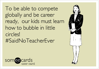 To be able to compete
globally and be career
ready,  our kids must learn 
how to bubble in little
circles!  
#SaidNoTeacherEver
