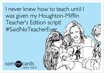 I never knew how to teach until I was given my Houghton-Mifflin
Teacher's Edition script!
#SaidNoTeacherEver