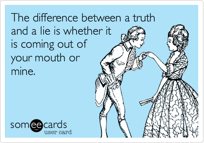 The difference between a truth
and a lie is whether it
is coming out of
your mouth or
mine.
