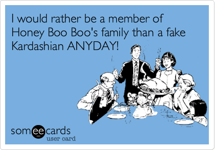 I would rather be a member of Honey Boo Boo's family than a fake Kardashian ANYDAY! 