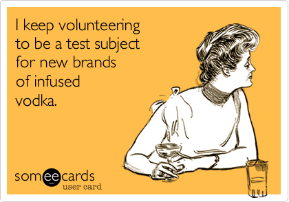 I keep volunteering
to be a test subject
for new brands
of infused 
vodka.