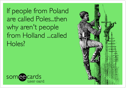 If people from Poland 
are called Poles...then
why aren't people
from Holland ...called
Holes?