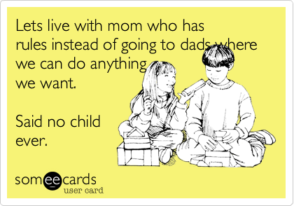 Lets live with mom who has
rules instead of going to dads where
we can do anything
we want.

Said no child
ever.