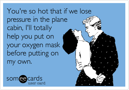 You're so hot that if we lose pressure in the plane
cabin, I'll totally
help you put on
your oxygen mask
before putting on
my own. 